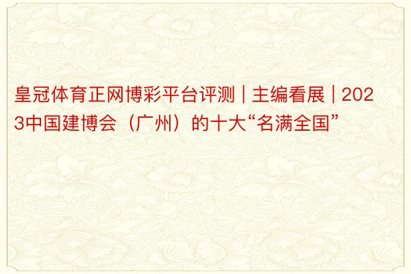 皇冠体育正网博彩平台评测 | 主编看展 | 2023中国建博会（广州）的十大“名满全国”