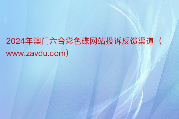 2024年澳门六合彩色碟网站投诉反馈渠道（www.zavdu.com）