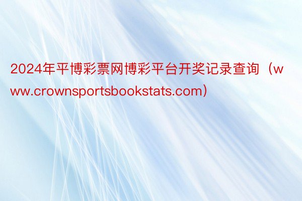 2024年平博彩票网博彩平台开奖记录查询（www.crownsportsbookstats.com）