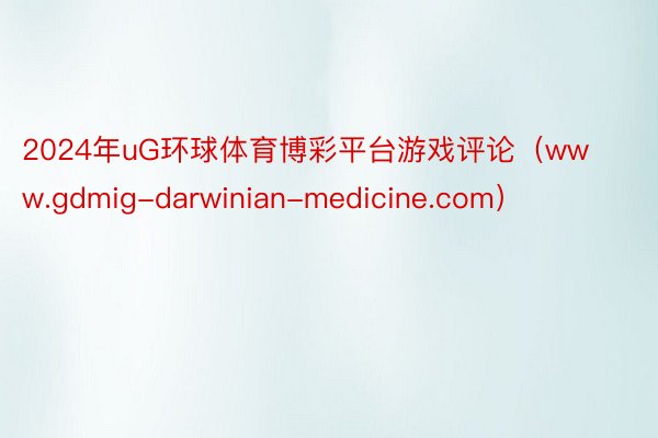 2024年uG环球体育博彩平台游戏评论（www.gdmig-darwinian-medicine.com）