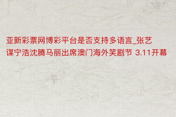 亚新彩票网博彩平台是否支持多语言_张艺谋宁浩沈腾马丽出席澳门海外笑剧节 3.11开幕