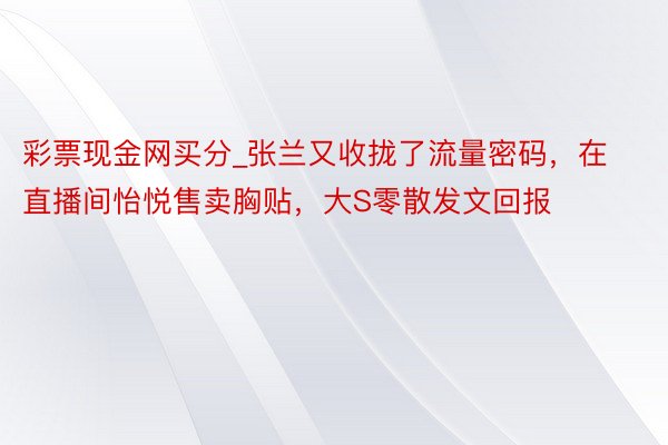 彩票现金网买分_张兰又收拢了流量密码，在直播间怡悦售卖胸贴，大S零散发文回报