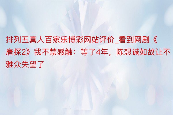 排列五真人百家乐博彩网站评价_看到网剧《唐探2》我不禁感触：等了4年，陈想诚如故让不雅众失望了