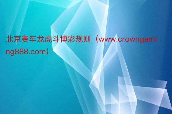 北京赛车龙虎斗博彩规则（www.crowngaming888.com）