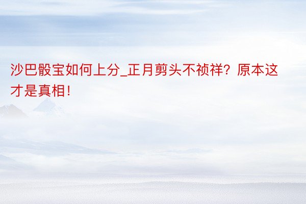 沙巴骰宝如何上分_正月剪头不祯祥？原本这才是真相！