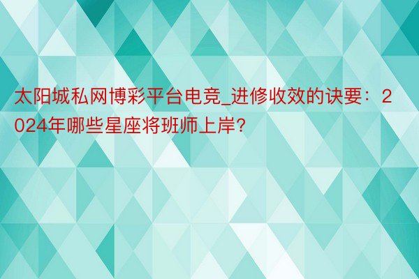 太阳城私网博彩平台电竞_进修收效的诀要：2024年哪些星座将班师上岸?