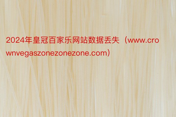 2024年皇冠百家乐网站数据丢失（www.crownvegaszonezonezone.com）