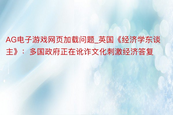 AG电子游戏网页加载问题_英国《经济学东谈主》：多国政府正在讹诈文化刺激经济答复