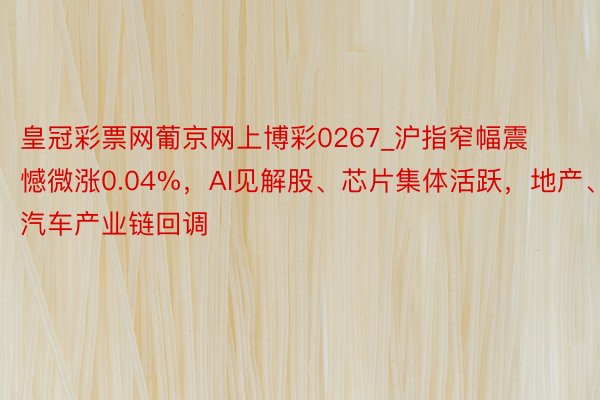 皇冠彩票网葡京网上博彩0267_沪指窄幅震憾微涨0.04%，AI见解股、芯片集体活跃，地产、汽车产业链回调