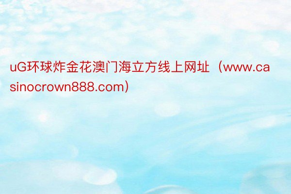 uG环球炸金花澳门海立方线上网址（www.casinocrown888.com）