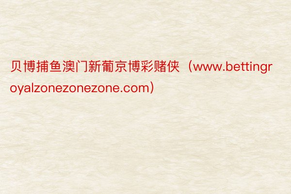 贝博捕鱼澳门新葡京博彩赌侠（www.bettingroyalzonezonezone.com）