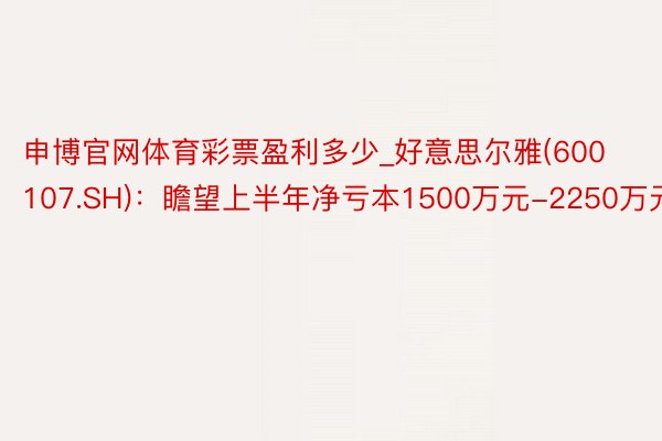 申博官网体育彩票盈利多少_好意思尔雅(600107.SH)：瞻望上半年净亏本1500万元-2250万元