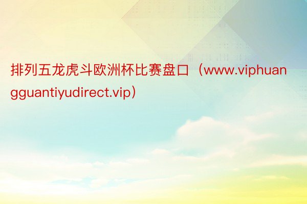 排列五龙虎斗欧洲杯比赛盘口（www.viphuangguantiyudirect.vip）