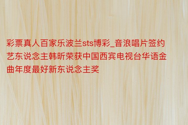 彩票真人百家乐波兰sts博彩_音浪唱片签约艺东说念主韩昕荣获中国西宾电视台华语金曲年度最好新东说念主奖