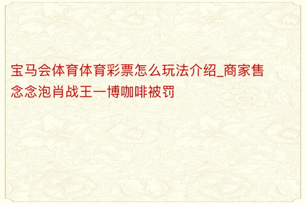 宝马会体育体育彩票怎么玩法介绍_商家售念念泡肖战王一博咖啡被罚