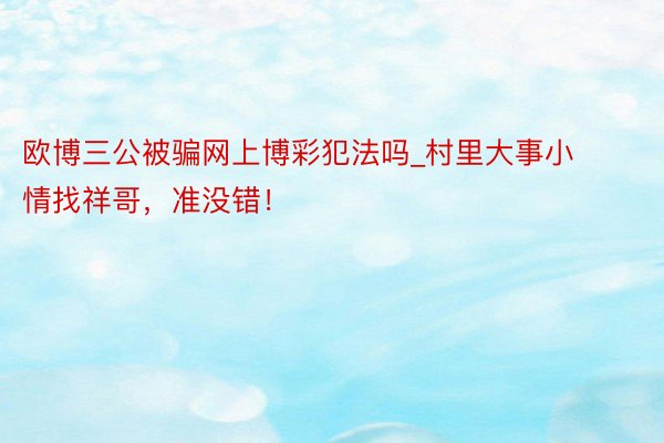 欧博三公被骗网上博彩犯法吗_村里大事小情找祥哥，准没错！