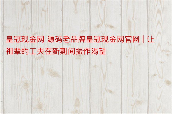 皇冠现金网 源码老品牌皇冠现金网官网 | 让祖辈的工夫在新期间振作渴望