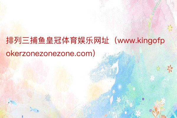 排列三捕鱼皇冠体育娱乐网址（www.kingofpokerzonezonezone.com）