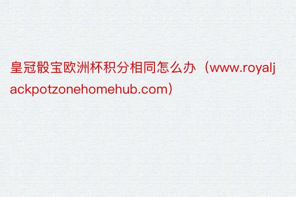 皇冠骰宝欧洲杯积分相同怎么办（www.royaljackpotzonehomehub.com）