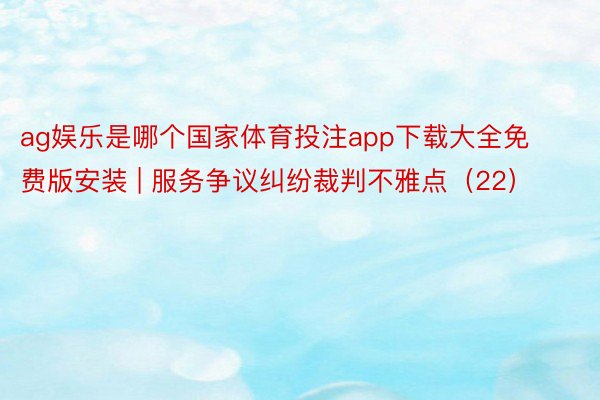 ag娱乐是哪个国家体育投注app下载大全免费版安装 | 服务争议纠纷裁判不雅点（22）