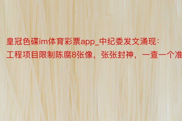 皇冠色碟im体育彩票app_中纪委发文涌现：工程项目限制陈腐8张像，张张封神，一查一个准