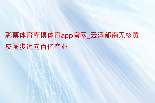 彩票体育库博体育app官网_云浮郁南无核黄皮阔步迈向百亿产业