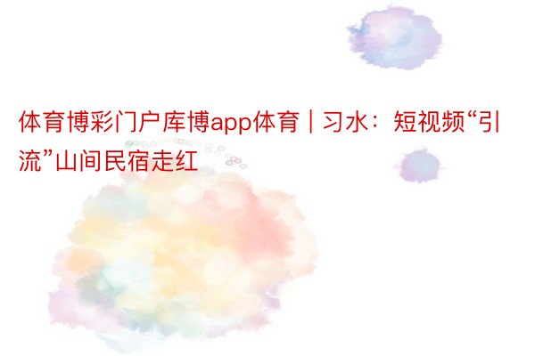 体育博彩门户库博app体育 | 习水：短视频“引流”山间民宿走红