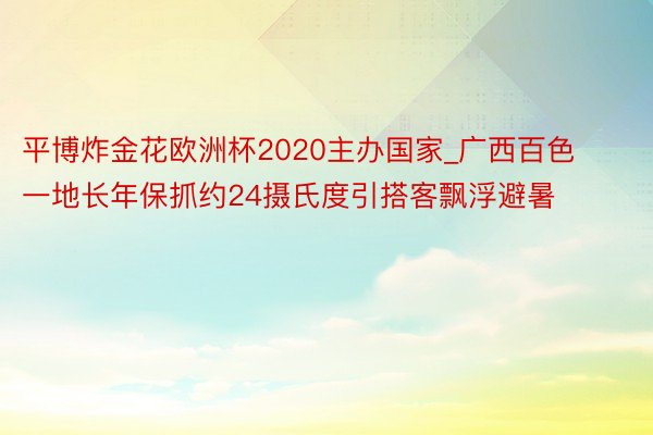 平博炸金花欧洲杯2020主办国家_广西百色一地长年保抓约24摄氏度引搭客飘浮避暑