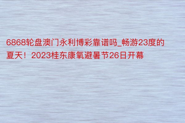 6868轮盘澳门永利博彩靠谱吗_畅游23度的夏天！2023桂东康氧避暑节26日开幕