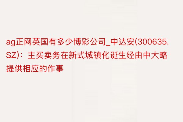 ag正网英国有多少博彩公司_中达安(300635.SZ)：主买卖务在新式城镇化诞生经由中大略提供相应的作事