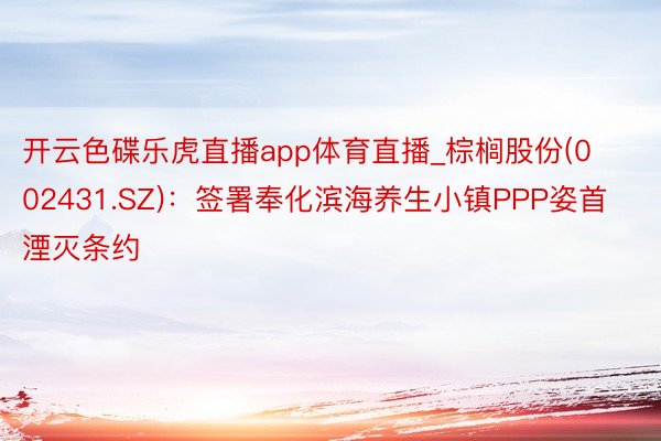 开云色碟乐虎直播app体育直播_棕榈股份(002431.SZ)：签署奉化滨海养生小镇PPP姿首湮灭条约