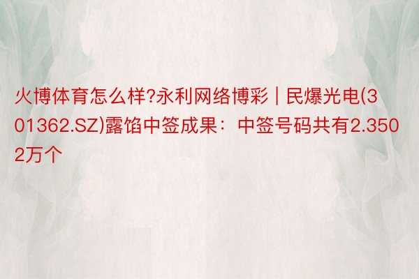 火博体育怎么样?永利网络博彩 | 民爆光电(301362.SZ)露馅中签成果：中签号码共有2.3502万个