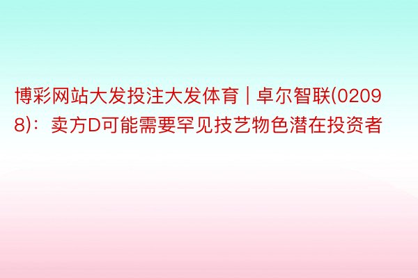 博彩网站大发投注大发体育 | 卓尔智联(02098)：卖方D可能需要罕见技艺物色潜在投资者