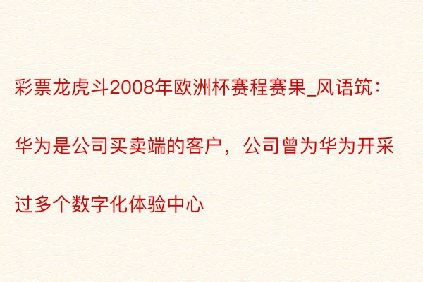 彩票龙虎斗2008年欧洲杯赛程赛果_风语筑：
华为是公司买卖端的客户，公司曾为华为开采过多个数字化体验中心