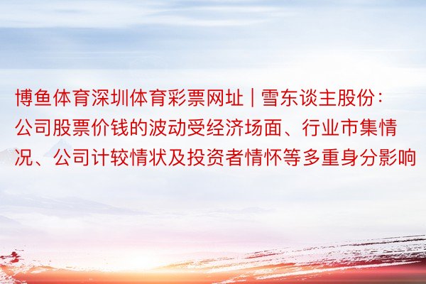 博鱼体育深圳体育彩票网址 | 雪东谈主股份：公司股票价钱的波动受经济场面、行业市集情况、公司计较情状及投资者情怀等多重身分影响