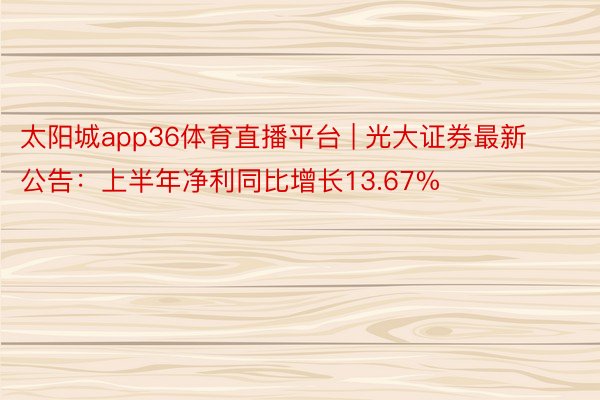 太阳城app36体育直播平台 | 光大证券最新公告：上半年净利同比增长13.67%