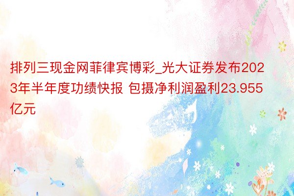 排列三现金网菲律宾博彩_光大证券发布2023年半年度功绩快报 包摄净利润盈利23.955亿元