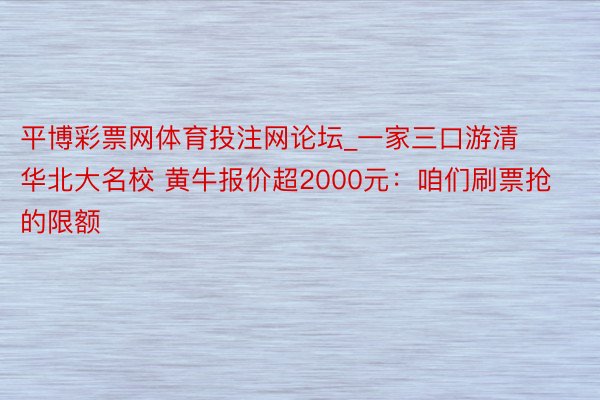 平博彩票网体育投注网论坛_一家三口游清华北大名校 黄牛报价超2000元：咱们刷票抢的限额