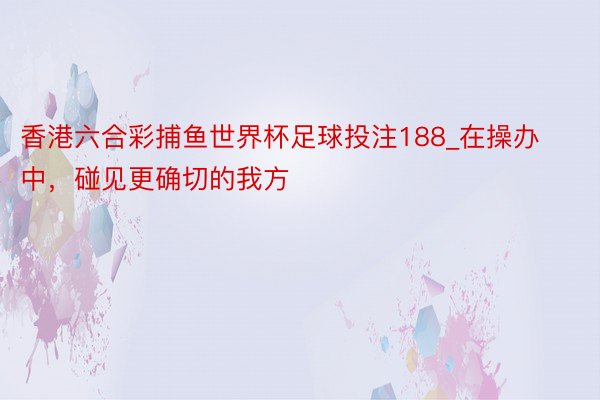 香港六合彩捕鱼世界杯足球投注188_在操办中，碰见更确切的我方