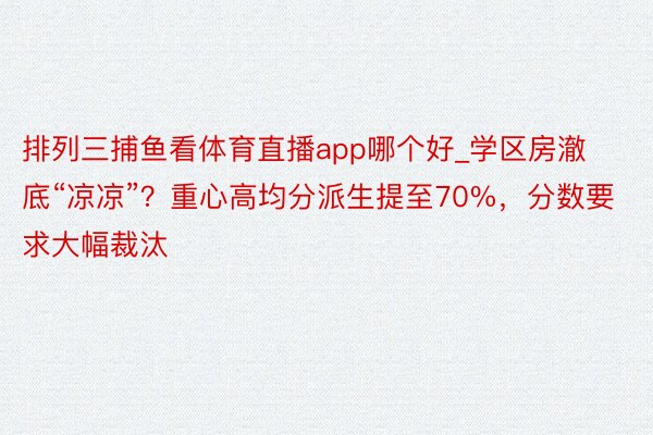 排列三捕鱼看体育直播app哪个好_学区房澈底“凉凉”？重心高均分派生提至70%，分数要求大幅裁汰