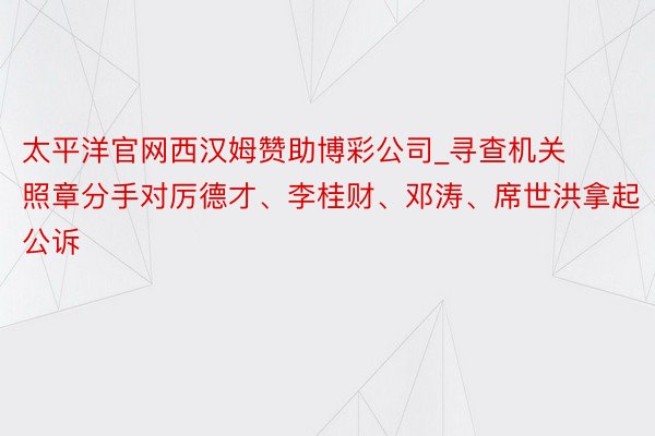 太平洋官网西汉姆赞助博彩公司_寻查机关照章分手对厉德才、李桂财、邓涛、席世洪拿起公诉