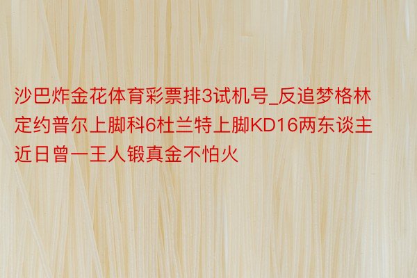 沙巴炸金花体育彩票排3试机号_反追梦格林定约普尔上脚科6杜兰特上脚KD16两东谈主近日曾一王人锻真金不怕火