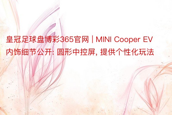 皇冠足球盘博彩365官网 | MINI Cooper EV内饰细节公开: 圆形中控屏, 提供个性化玩法