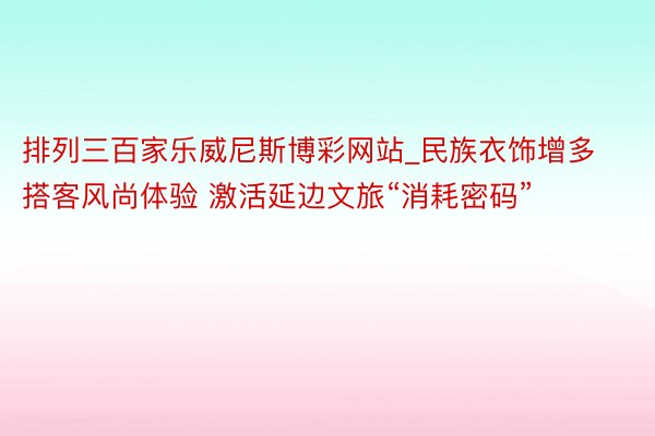 排列三百家乐威尼斯博彩网站_民族衣饰增多搭客风尚体验 激活延边文旅“消耗密码”