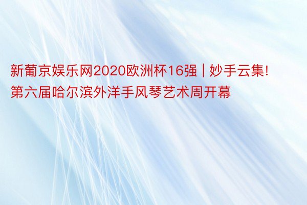 新葡京娱乐网2020欧洲杯16强 | 妙手云集! 第六届哈尔滨外洋手风琴艺术周开幕