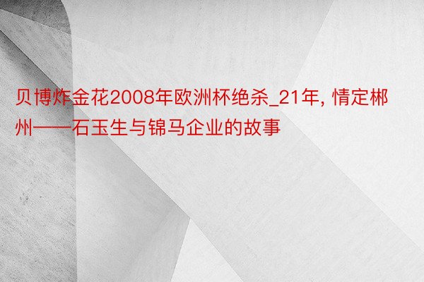 贝博炸金花2008年欧洲杯绝杀_21年, 情定郴州——石玉生与锦马企业的故事