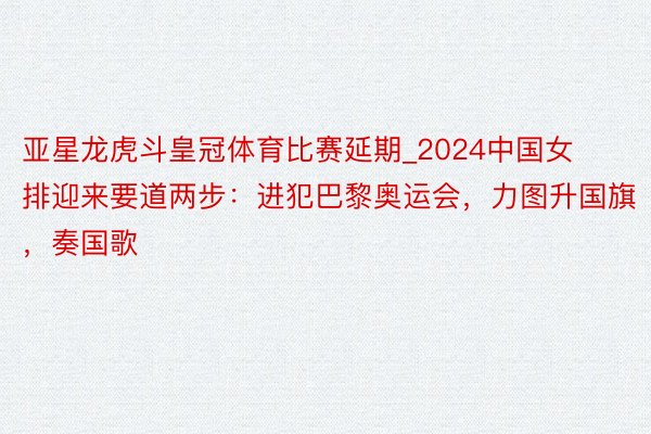 亚星龙虎斗皇冠体育比赛延期_2024中国女排迎来要道两步：进犯巴黎奥运会，力图升国旗，奏国歌