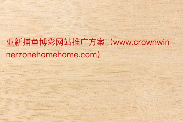 亚新捕鱼博彩网站推广方案（www.crownwinnerzonehomehome.com）