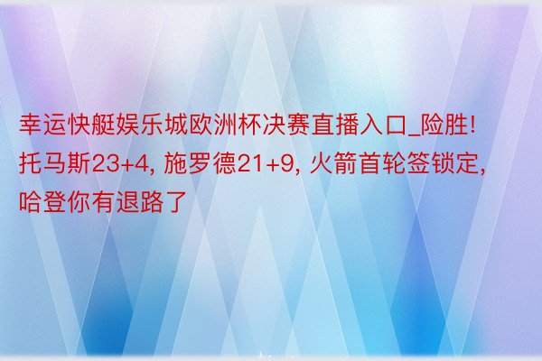 幸运快艇娱乐城欧洲杯决赛直播入口_险胜! 托马斯23+4, 施罗德21+9, 火箭首轮签锁定, 哈登你有退路了