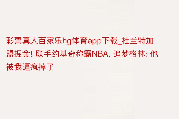 彩票真人百家乐hg体育app下载_杜兰特加盟掘金! 联手约基奇称霸NBA, 追梦格林: 他被我逼疯掉了